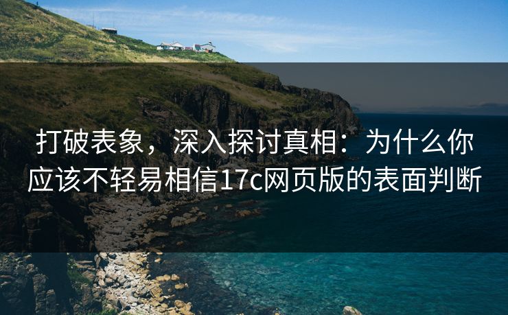 打破表象，深入探讨真相：为什么你应该不轻易相信17c网页版的表面判断