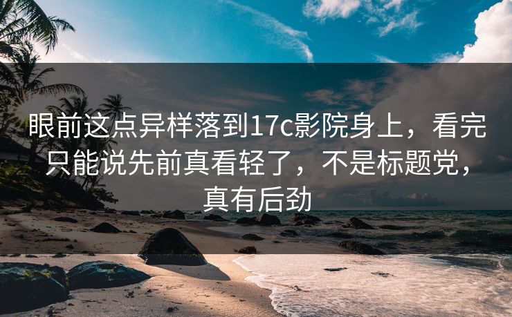 眼前这点异样落到17c影院身上，看完只能说先前真看轻了，不是标题党，真有后劲