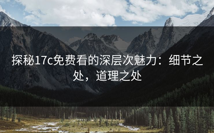 探秘17c免费看的深层次魅力：细节之处，道理之处