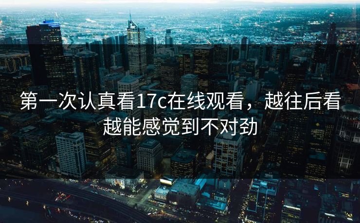 第一次认真看17c在线观看，越往后看越能感觉到不对劲