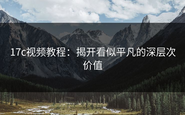 17c视频教程:揭开看似平凡的深层次价值 17c视频教程:揭开看似平凡的深层次价值