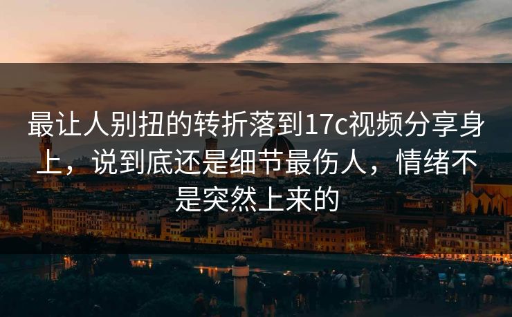 最让人别扭的转折落到17c视频分享身上,说到底还是细节最伤人,情绪不是突然上来的 最让人别扭的转折落到17c视频分享身上,说到底还是细节最伤人,情绪不是突然上来的