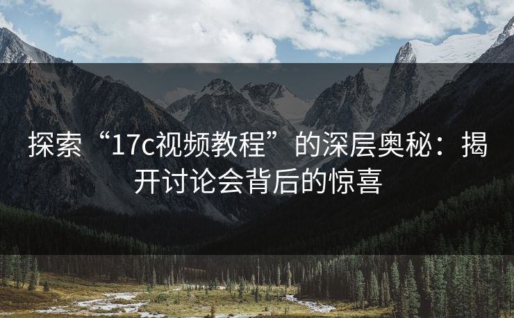 探索“17c视频教程”的深层奥秘：揭开讨论会背后的惊喜