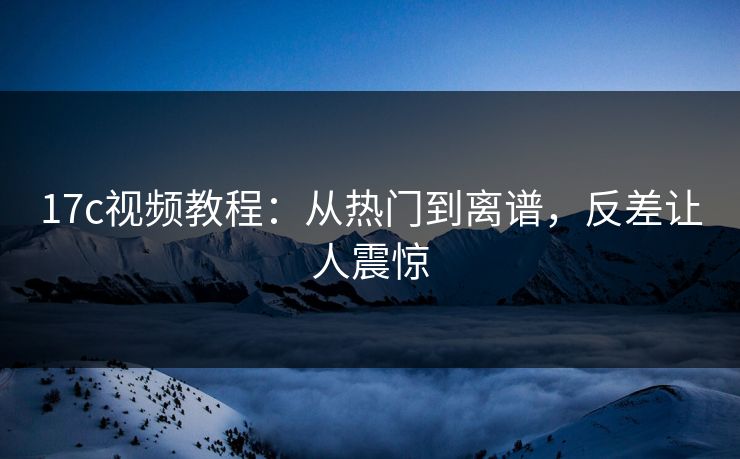 17c视频教程:从热门到离谱,反差让人震惊 17c视频教程:从热门到离谱,反差让人震惊