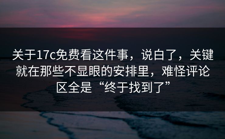 关于17c免费看这件事,说白了,关键就在那些不显眼的安排里,难怪评论区全是“终于找到了” 关于17c免费看这件事,说白了,关键就在那些不显眼的安排里,难怪评论区全是“终于找到了”