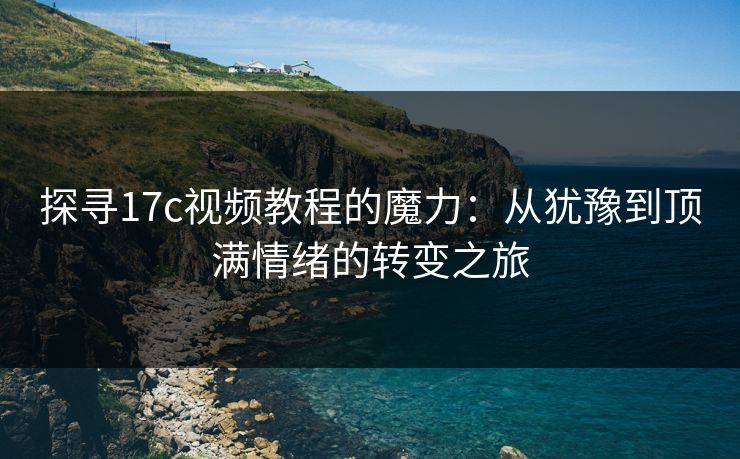 探寻17c视频教程的魔力：从犹豫到顶满情绪的转变之旅