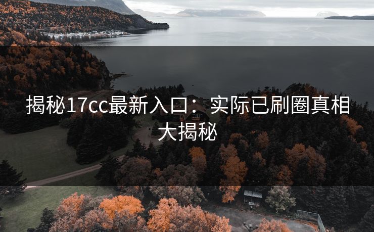 揭秘17cc最新入口：实际已刷圈真相大揭秘