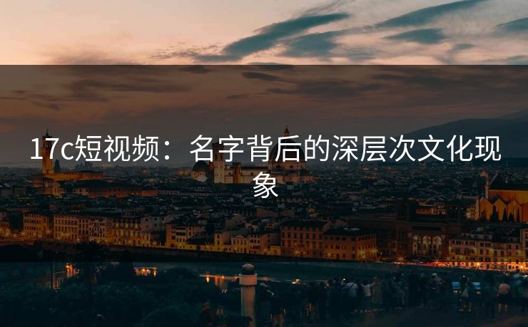 17c短视频：名字背后的深层次文化现象