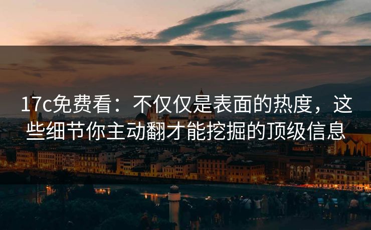17c免费看：不仅仅是表面的热度，这些细节你主动翻才能挖掘的顶级信息