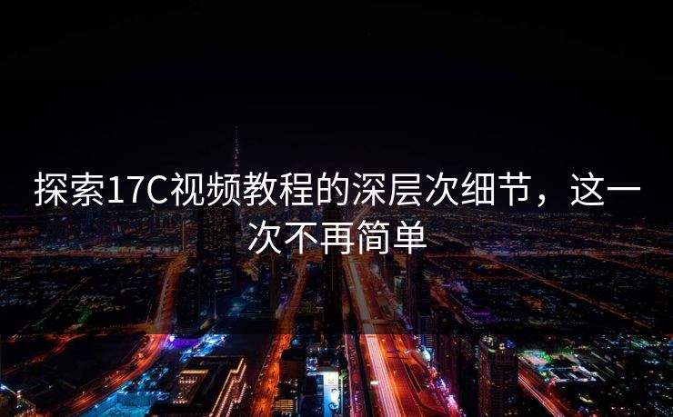 探索17C视频教程的深层次细节，这一次不再简单
