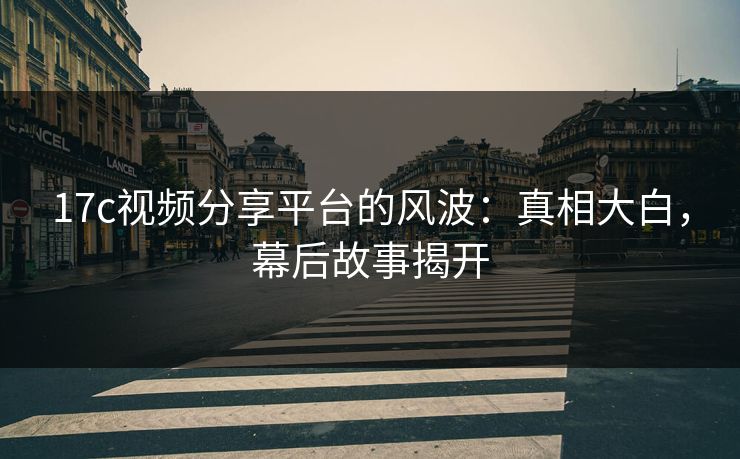 17c视频分享平台的风波：真相大白，幕后故事揭开