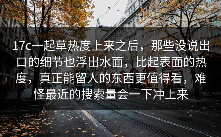 17c一起草热度上来之后，那些没说出口的细节也浮出水面，比起表面的热度，真正能留人的东西更值得看，难怪最近的搜索量会一下冲上来