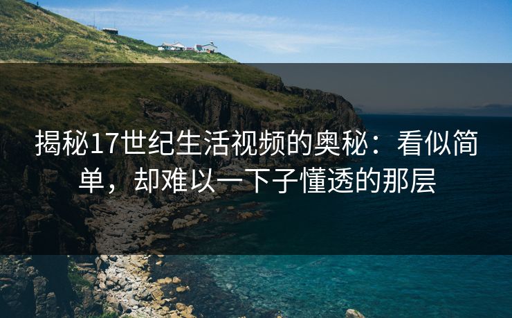 揭秘17世纪生活视频的奥秘：看似简单，却难以一下子懂透的那层