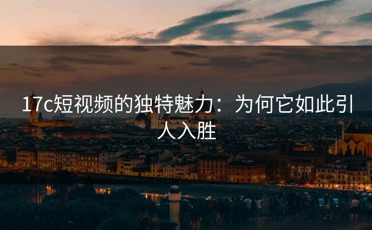 17c短视频的独特魅力：为何它如此引人入胜