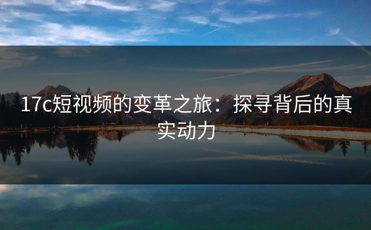 17c短视频的变革之旅：探寻背后的真实动力