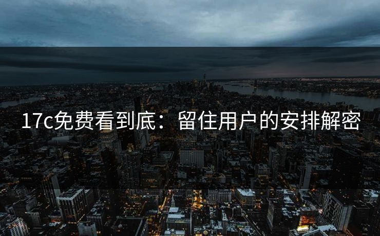 17c免费看到底：留住用户的安排解密