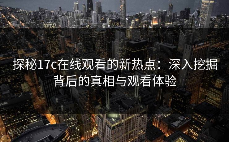 探秘17c在线观看的新热点：深入挖掘背后的真相与观看体验
