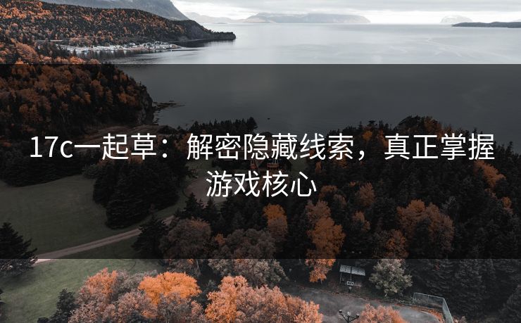 17c一起草：解密隐藏线索，真正掌握游戏核心