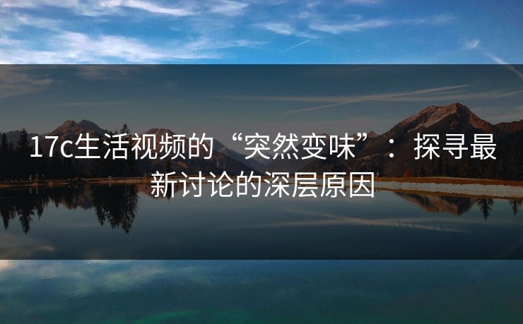 17c生活视频的“突然变味”:探寻最新讨论的深层原因 17c生活视频的“突然变味”:探寻最新讨论的深层原因