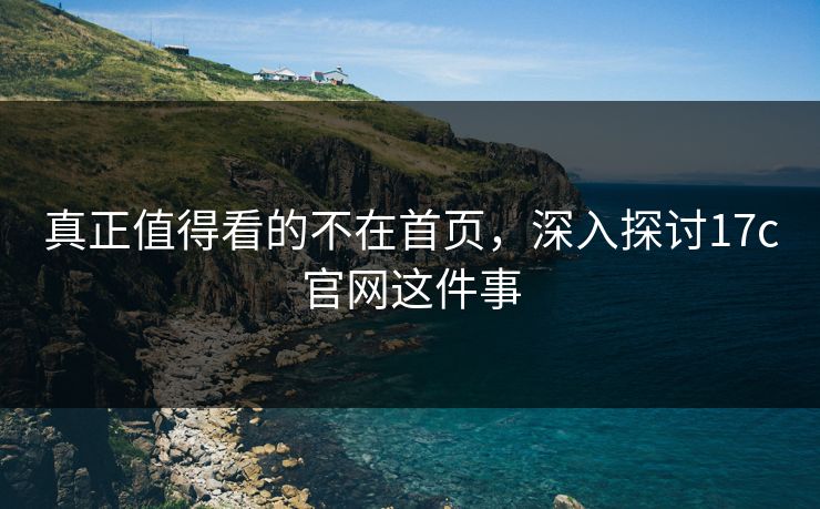 真正值得看的不在首页，深入探讨17c官网这件事