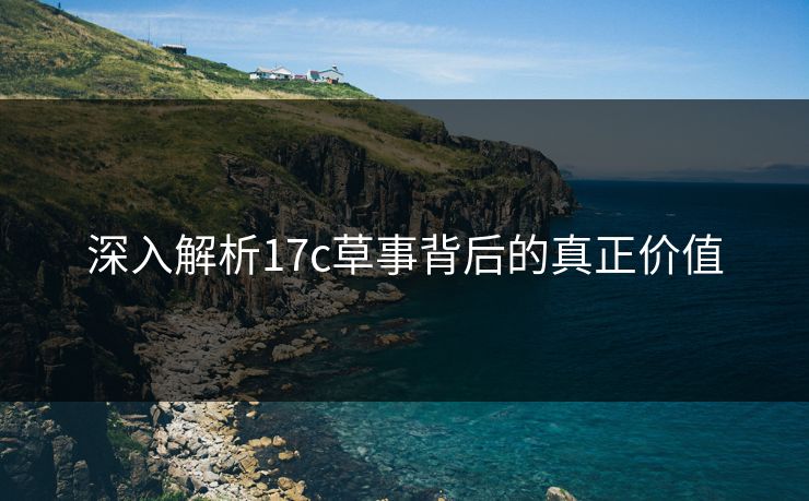 深入解析17c草事背后的真正价值 深入解析17c草事背后的真正价值