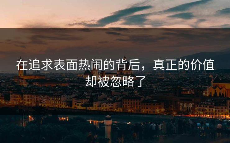 在追求表面热闹的背后，真正的价值却被忽略了