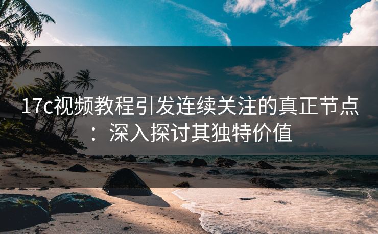 17c视频教程引发连续关注的真正节点：深入探讨其独特价值