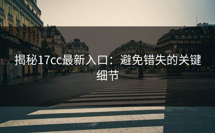 揭秘17cc最新入口：避免错失的关键细节