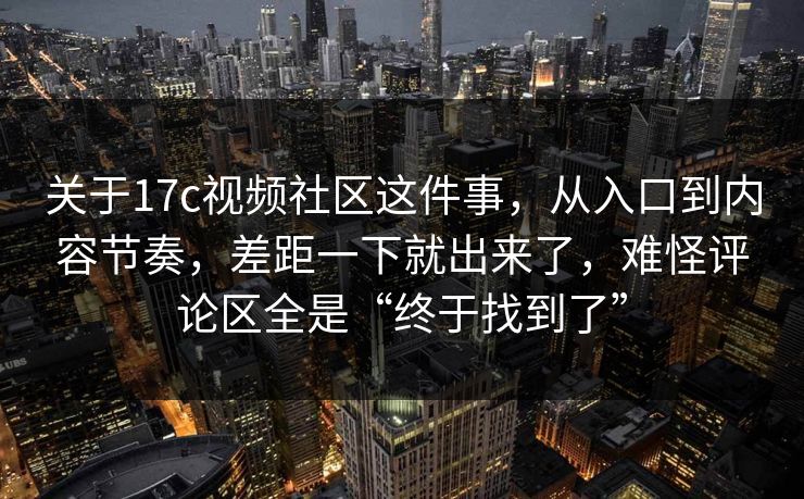 关于17c视频社区这件事，从入口到内容节奏，差距一下就出来了，难怪评论区全是“终于找到了”
