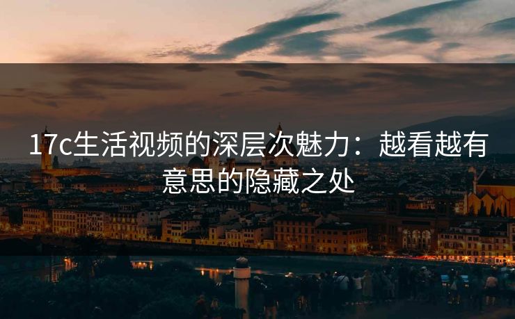17c生活视频的深层次魅力：越看越有意思的隐藏之处