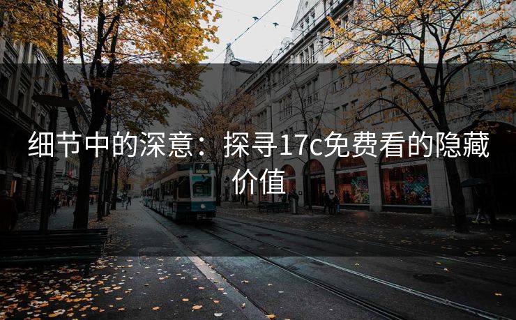 细节中的深意：探寻17c免费看的隐藏价值