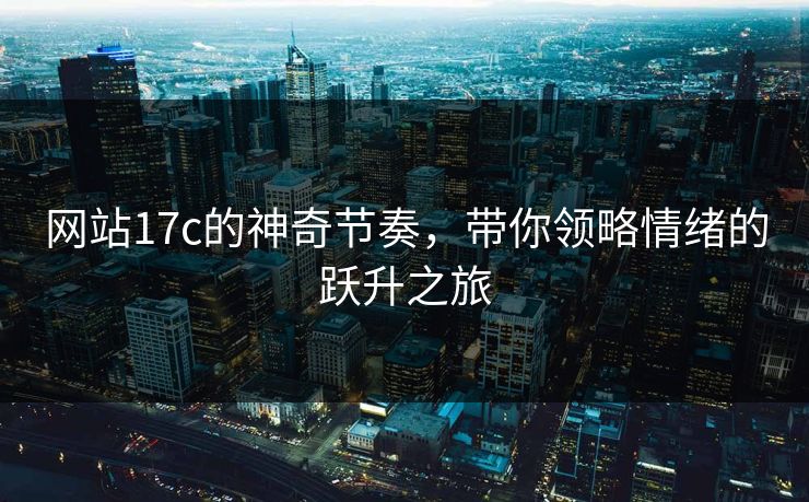 网站17c的神奇节奏，带你领略情绪的跃升之旅