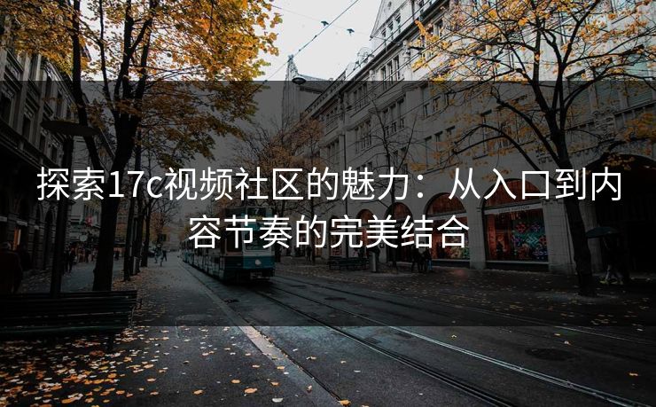 探索17c视频社区的魅力:从入口到内容节奏的完美结合 探索17c视频社区的魅力:从入口到内容节奏的完美结合