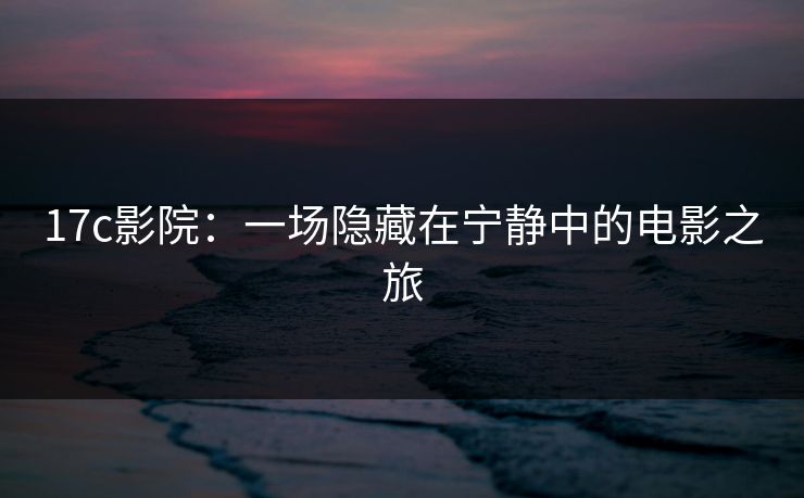 17c影院：一场隐藏在宁静中的电影之旅
