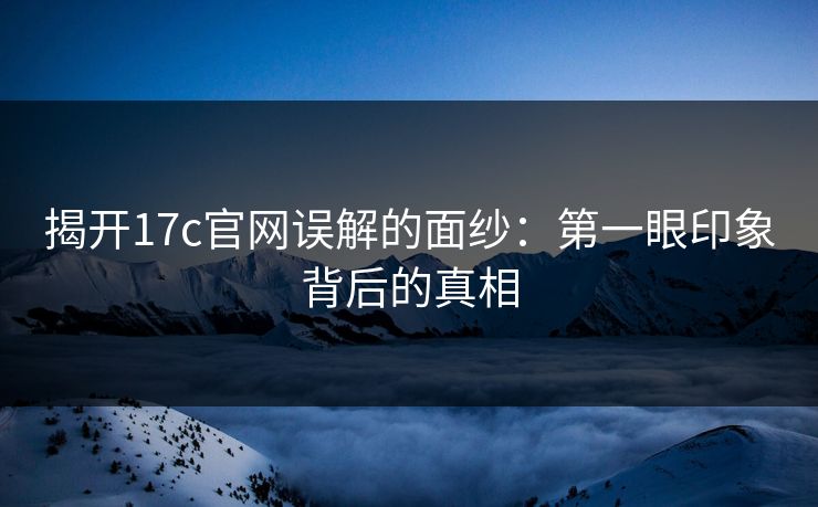 揭开17c官网误解的面纱：第一眼印象背后的真相