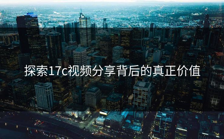 探索17c视频分享背后的真正价值