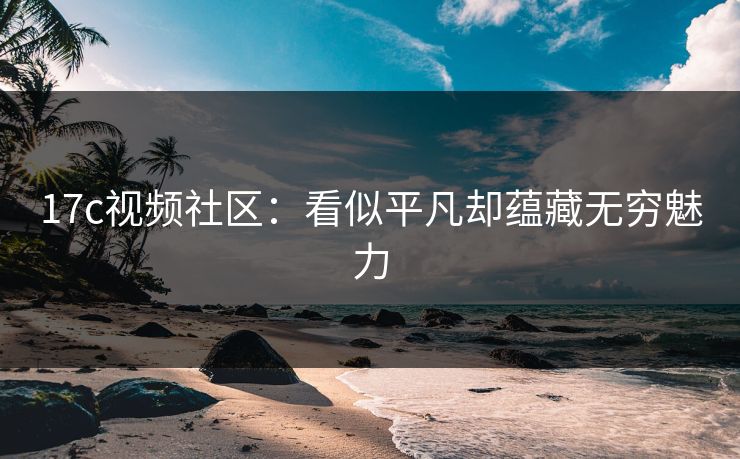 17c视频社区：看似平凡却蕴藏无穷魅力