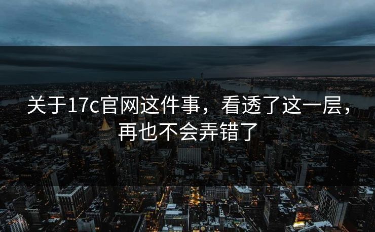 关于17c官网这件事，看透了这一层，再也不会弄错了