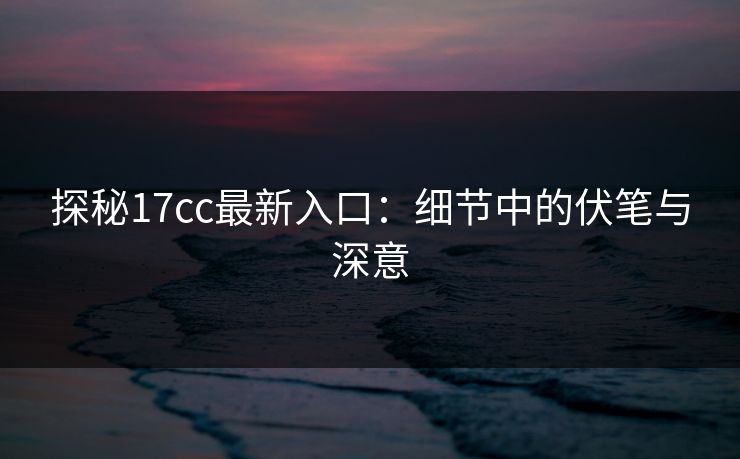 探秘17cc最新入口：细节中的伏笔与深意
