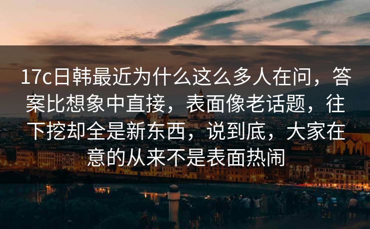 17c日韩最近为什么这么多人在问,答案比想象中直接,表面像老话题,往下挖却全是新东西,说到底,大家在意的从来不是表面热闹 17c日韩最近为什么这么多人在问,答案比想象中直接,表面像老话题,往下挖却全是新东西,说到底,大家在意的从来不是表面热闹