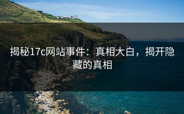 揭秘17c网站事件：真相大白，揭开隐藏的真相