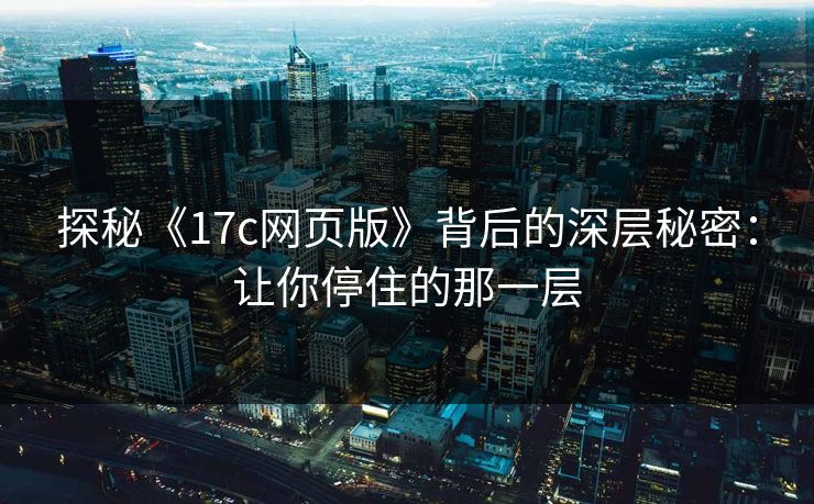 探秘《17c网页版》背后的深层秘密：让你停住的那一层