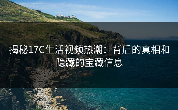 揭秘17C生活视频热潮：背后的真相和隐藏的宝藏信息
