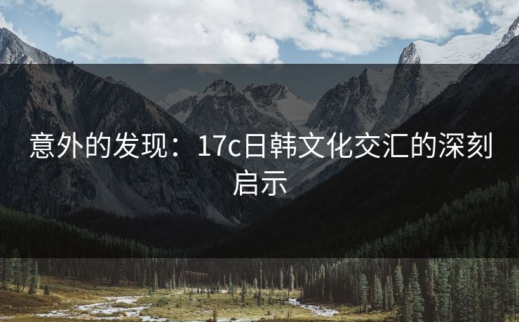 意外的发现：17c日韩文化交汇的深刻启示