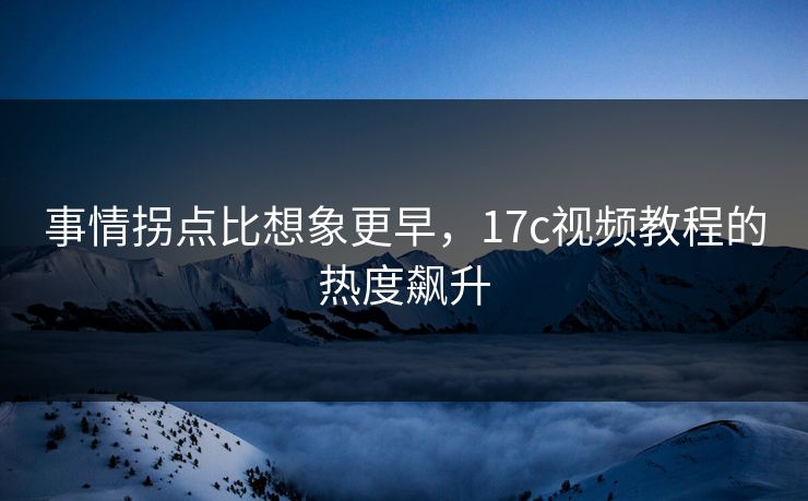 事情拐点比想象更早,17c视频教程的热度飙升 事情拐点比想象更早,17c视频教程的热度飙升