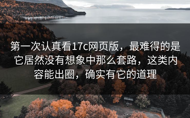 第一次认真看17c网页版,最难得的是它居然没有想象中那么套路,这类内容能出圈,确实有它的道理 第一次认真看17c网页版,最难得的是它居然没有想象中那么套路,这类内容能出圈,确实有它的道理