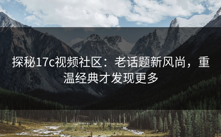 探秘17c视频社区：老话题新风尚，重温经典才发现更多