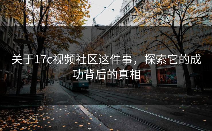 关于17c视频社区这件事，探索它的成功背后的真相