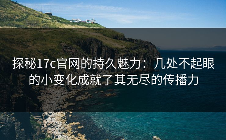 探秘17c官网的持久魅力:几处不起眼的小变化成就了其无尽的传播力 探秘17c官网的持久魅力:几处不起眼的小变化成就了其无尽的传播力