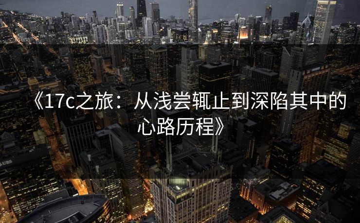 《17c之旅：从浅尝辄止到深陷其中的心路历程》